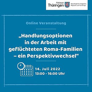 Online Veranstaltung "Handlungsoptionen in der Arbeit mit geflüchteten Roma-Familien - ein Perspektivwechsel", Symbol Kalender + Uhr 14. Juli 2022 13:00 - 16:00 Uhr (weiße Schrift) Hintergrund blau, rechts oben Logo: Freistaat Thüringen - Beauftragte für Integration, Migration und Flüchtlinge
