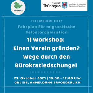 Themenreihe: Fahrplan für migrantische Selbstorganisationen (hellblaue Schrift) 1) Workshop: Einen Verein gründen? Wege durch den Bürokratiedschungel 23. Oktober 2021 | 10:00 - 12:00 Uhr ONLINE, ANMELDUNG ERFORDERLICH (Hintergrund blau) rechts oben Logo: Freistaat Thüringen - Beauftragte für Integration, Migration und Flüchtlinge