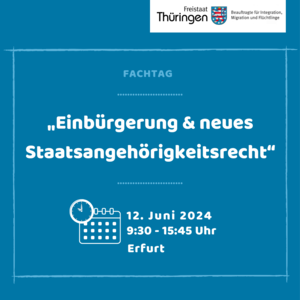 Fachtag Einbürgerung & neues Staatsangehörigkeitsrecht, Symbol Kalender/Uhr 12. Juni 2024, 9:30 - 15.45 Uhr, Erfurt (blauer Hintergrund, weiße Schrift, oben rechts Logo Freistaat Thüringen - Beauftragte für Integration, Migration und Flüchtlinge)