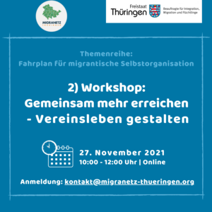 Themenreihe: Fahrplan für migrantische Selbstorganisationen (hellblaue Schrift) 2) Workshop: Gemeinsam mehr erreichen - Vereinsleben gestalten; Symbol Kalender + Uhr 27. November 2021 10.00 - 12:00 Uhr | Online Anmeldung: kontakt@migranetz-thueringen.org (blauer Hintergrund) rechts oben Logo: Freistaat Thüringen - Beauftragte für Integration, Migration und Flüchtlinge