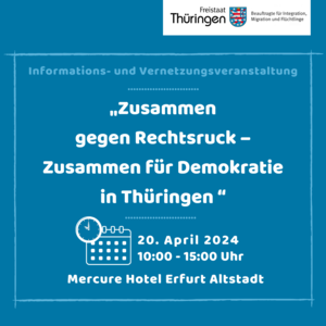 rechts oben Logo: Freistaat Thüringen - Beauftragte für Integration, Migration und Flüchtlinge; weiße Schrift auf blauem Hintergrund: Informations- und Vernetzungsveranstaltung "Zusammen gegen Rechtsruck - Zusammen für Demokratie in Thüringen" 20. April 2024 10:00 - 15:00 Uhr Mercure Hotel Erfurt Alstadt